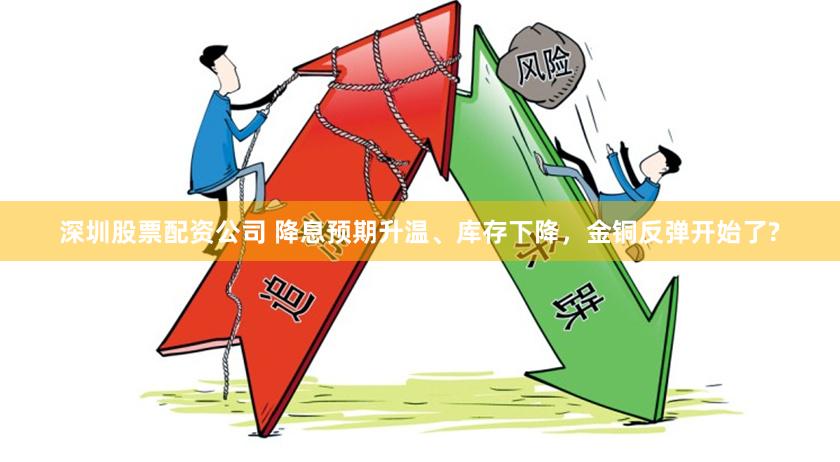 深圳股票配资公司 降息预期升温、库存下降，金铜反弹开始了?