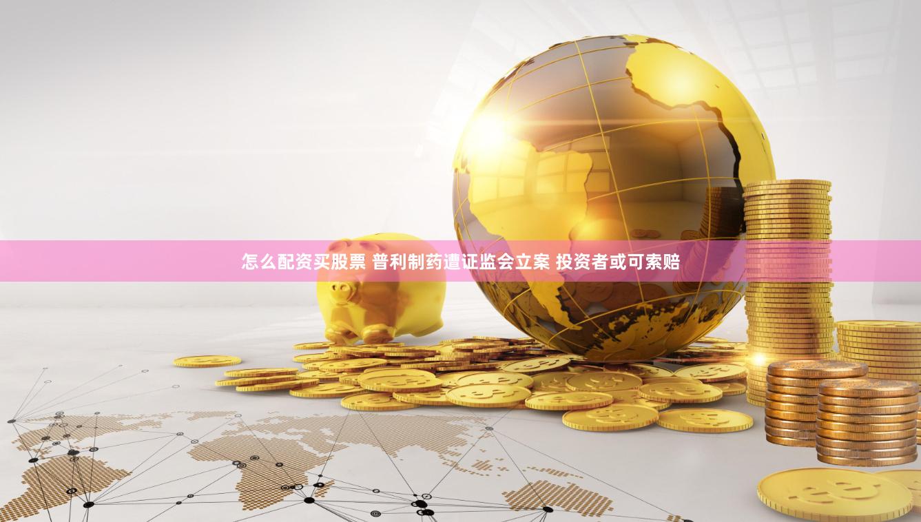 怎么配资买股票 普利制药遭证监会立案 投资者或可索赔