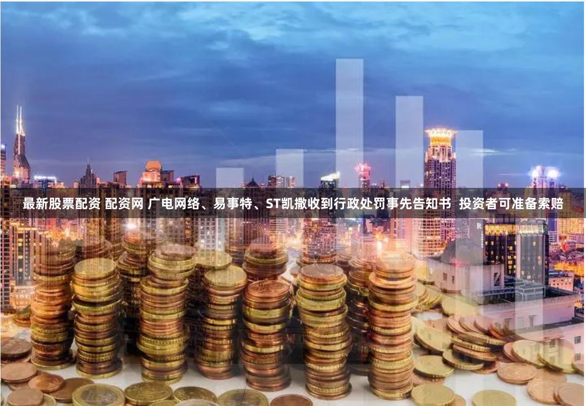 最新股票配资 配资网 广电网络、易事特、ST凯撒收到行政处罚事先告知书  投资者可准备索赔
