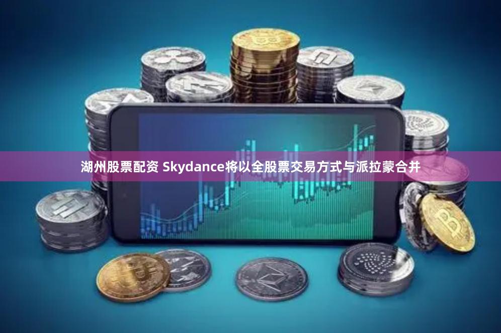 湖州股票配资 Skydance将以全股票交易方式与派拉蒙合并