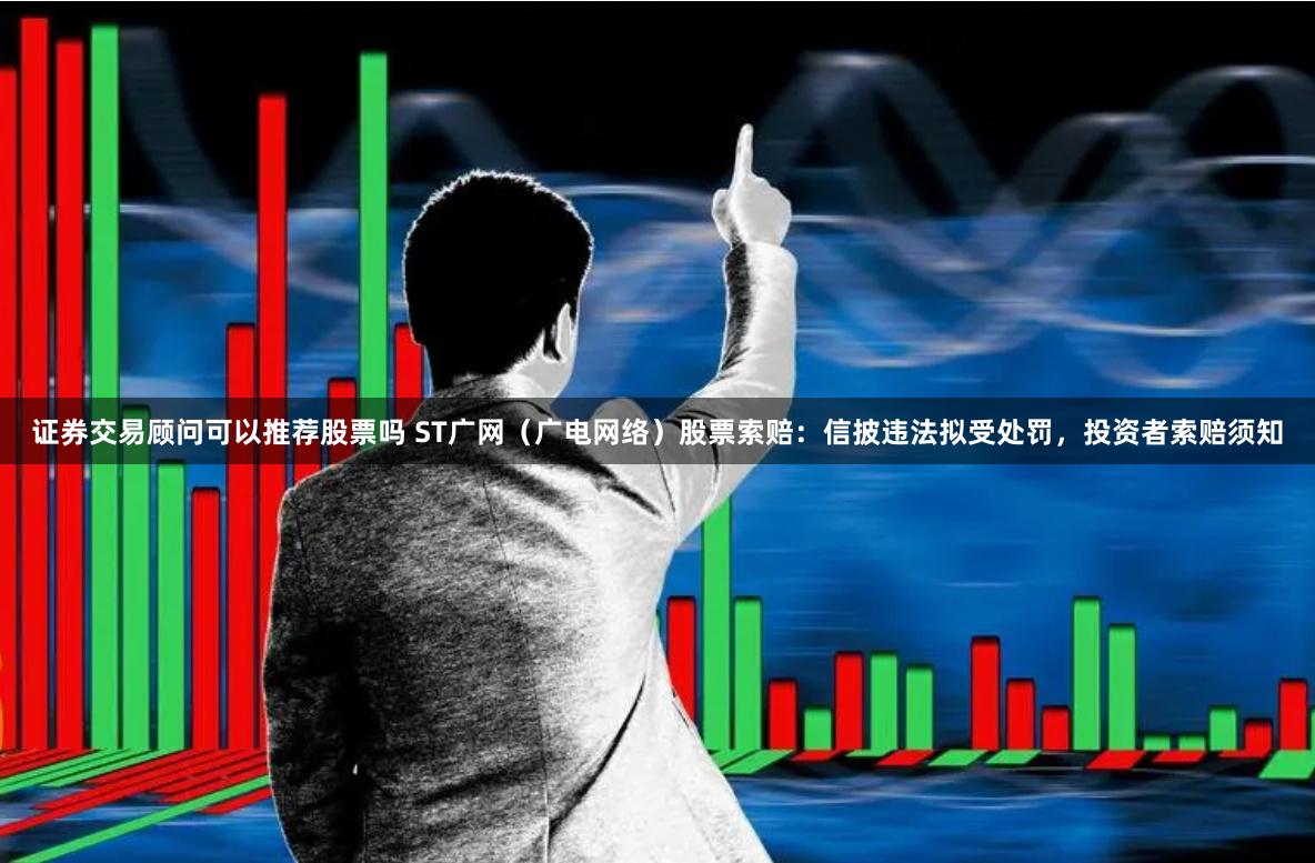证券交易顾问可以推荐股票吗 ST广网（广电网络）股票索赔：信披违法拟受处罚，投资者索赔须知