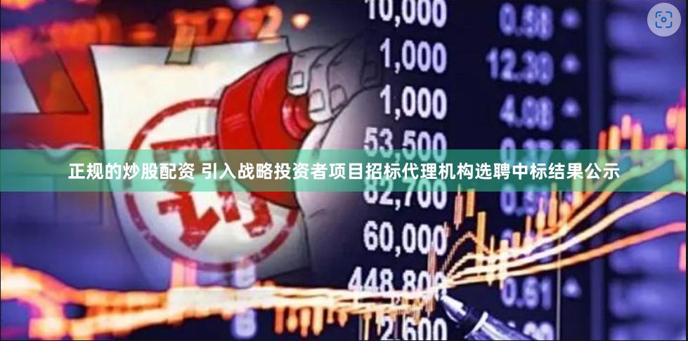 正规的炒股配资 引入战略投资者项目招标代理机构选聘中标结果公示