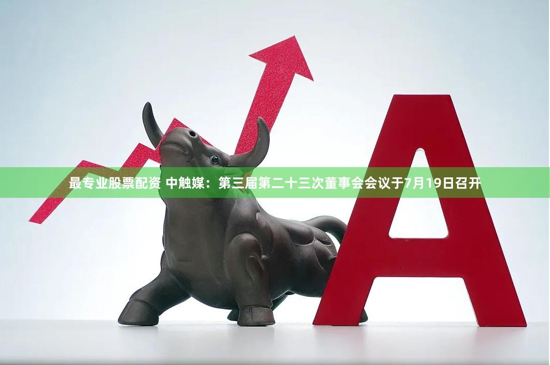最专业股票配资 中触媒：第三届第二十三次董事会会议于7月19日召开