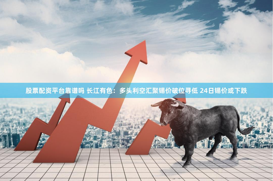 股票配资平台靠谱吗 长江有色：多头利空汇聚锡价破位寻低 24日锡价或下跌