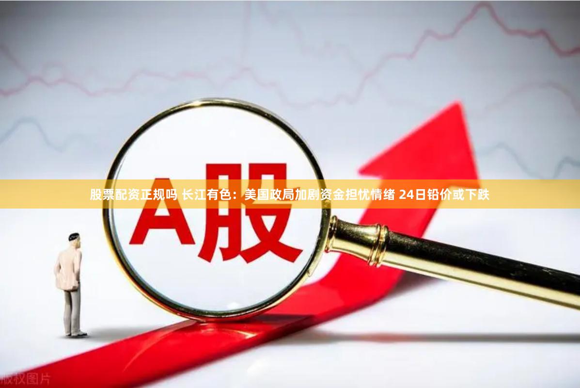 股票配资正规吗 长江有色：美国政局加剧资金担忧情绪 24日铅价或下跌