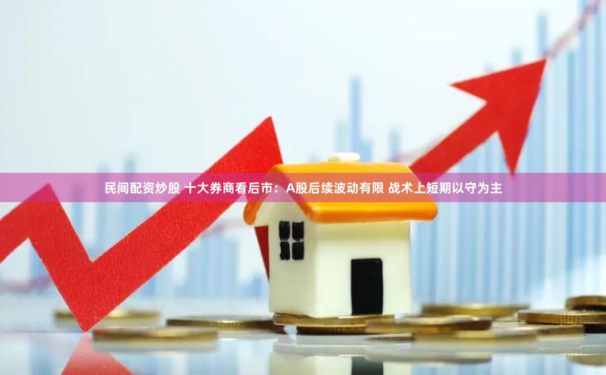 民间配资炒股 十大券商看后市：A股后续波动有限 战术上短期以守为主