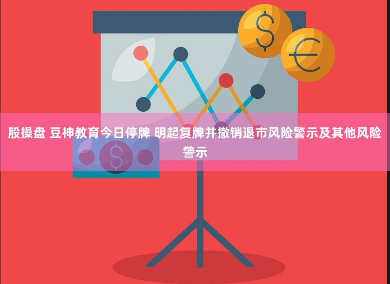 股操盘 豆神教育今日停牌 明起复牌并撤销退市风险警示及其他风险警示
