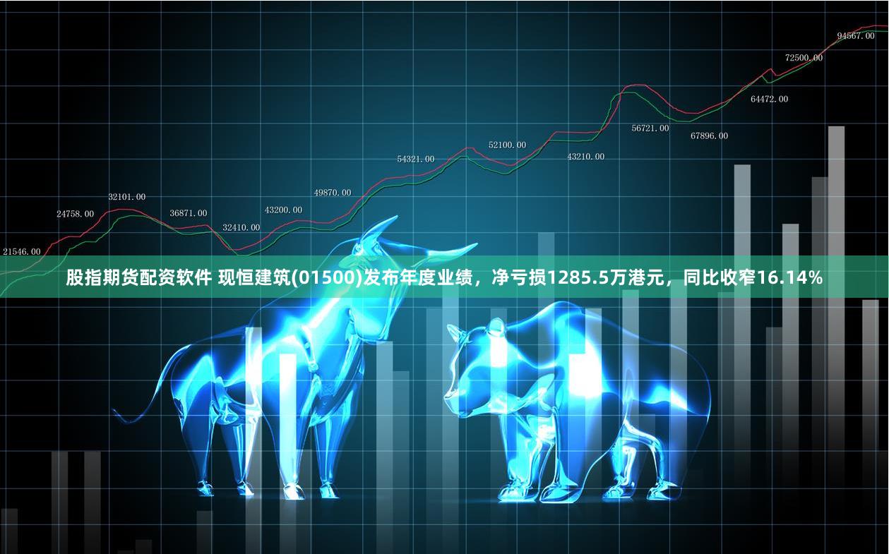 股指期货配资软件 现恒建筑(01500)发布年度业绩，净亏损1285.5万港元，同比收窄16.14%