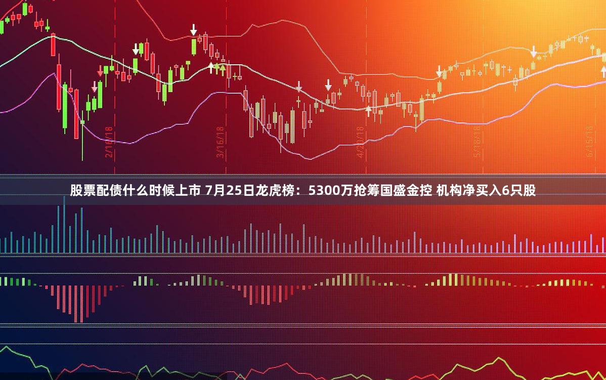 股票配债什么时候上市 7月25日龙虎榜：5300万抢筹国盛金控 机构净买入6只股
