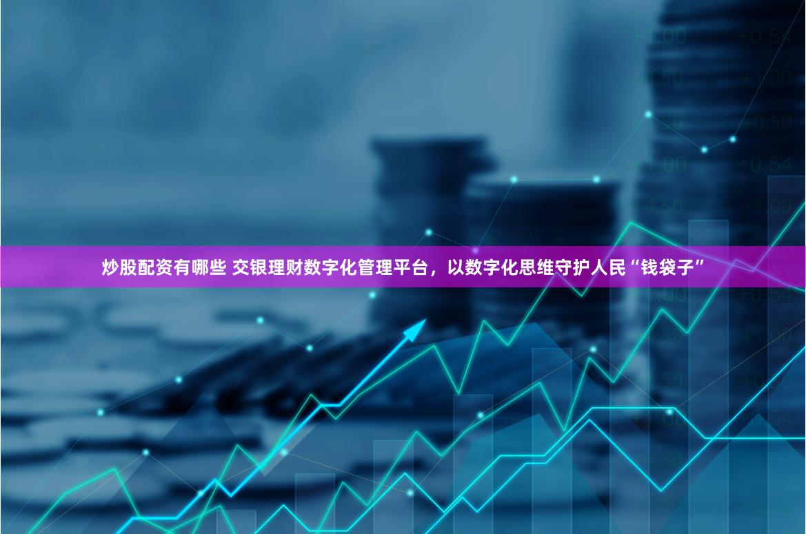 炒股配资有哪些 交银理财数字化管理平台，以数字化思维守护人民“钱袋子”