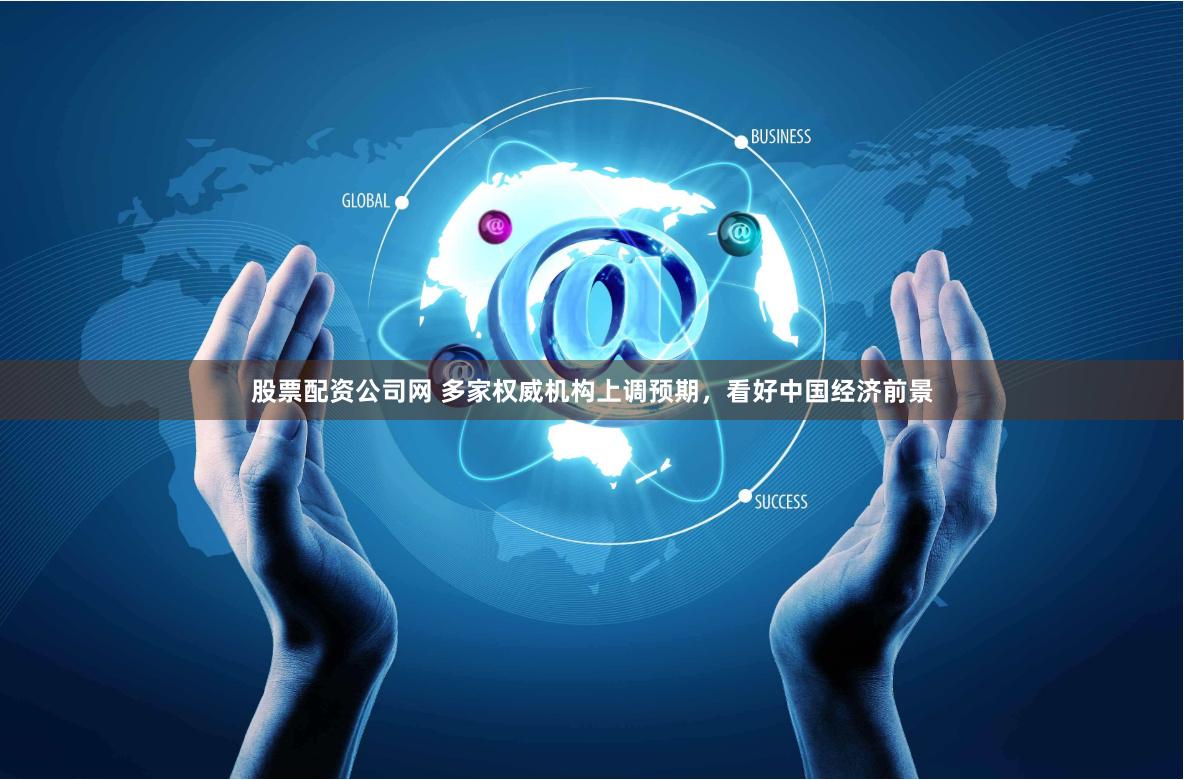 股票配资公司网 多家权威机构上调预期，看好中国经济前景
