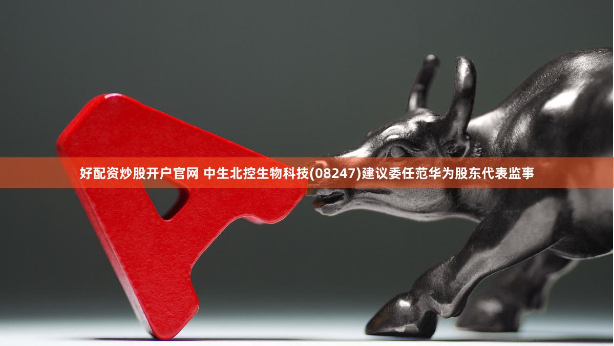 好配资炒股开户官网 中生北控生物科技(08247)建议委任范华为股东代表监事