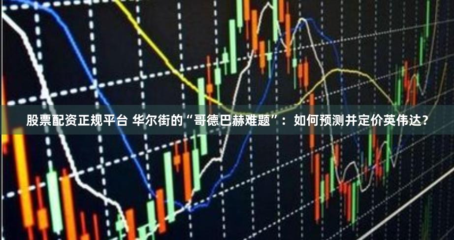 股票配资正规平台 华尔街的“哥德巴赫难题”：如何预测并定价英伟达？