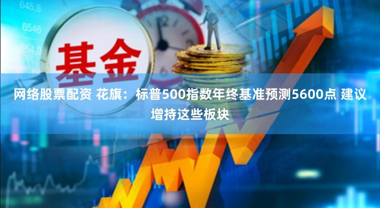 网络股票配资 花旗：标普500指数年终基准预测5600点 建议增持这些板块