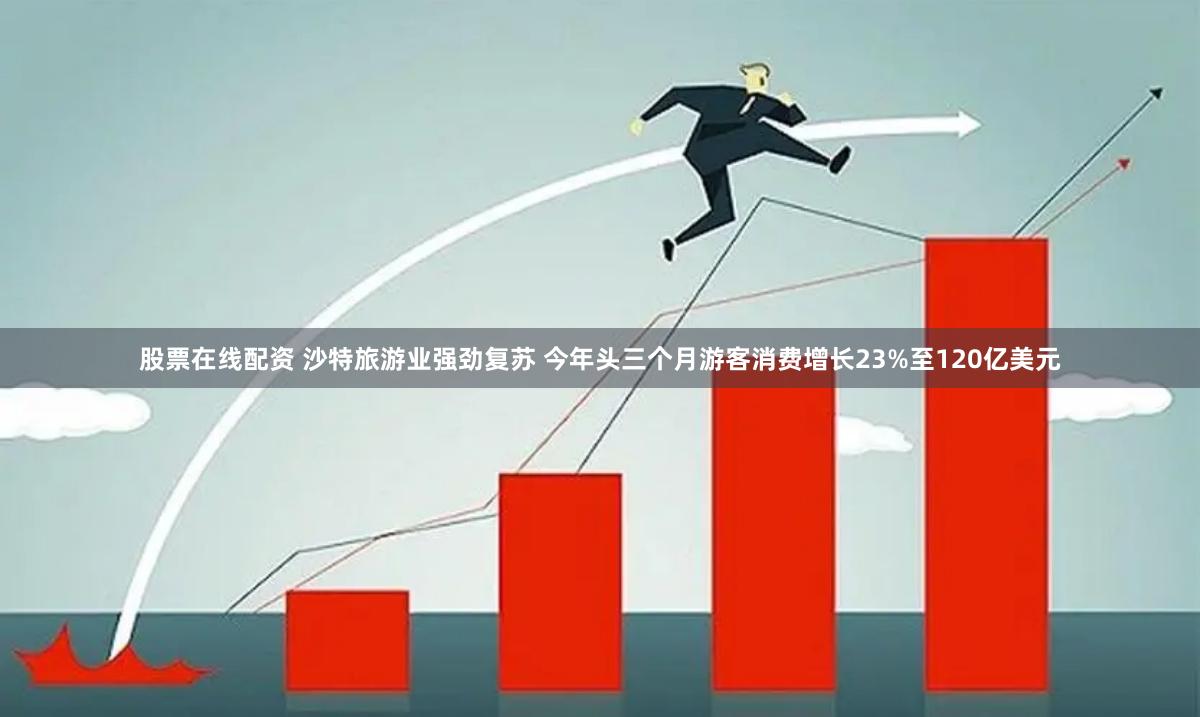 股票在线配资 沙特旅游业强劲复苏 今年头三个月游客消费增长23%至120亿美元