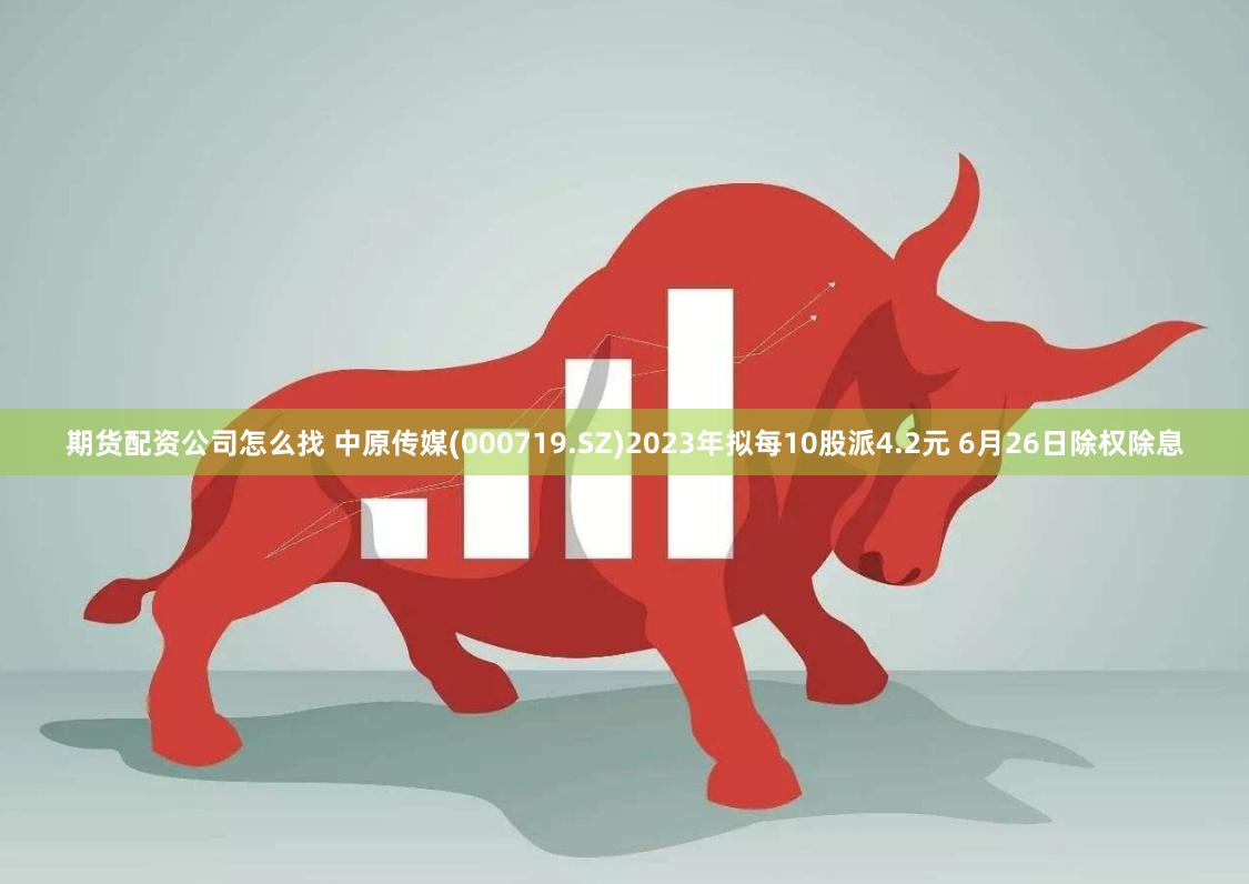 期货配资公司怎么找 中原传媒(000719.SZ)2023年拟每10股派4.2元 6月26日除权除息