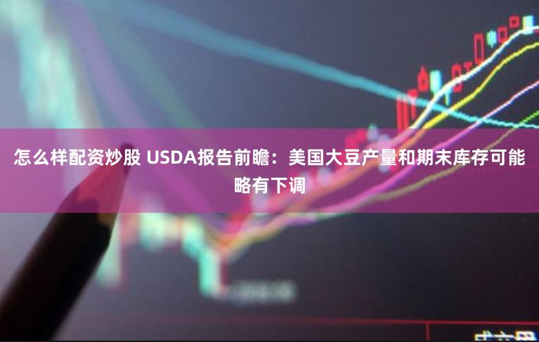怎么样配资炒股 USDA报告前瞻：美国大豆产量和期末库存可能略有下调
