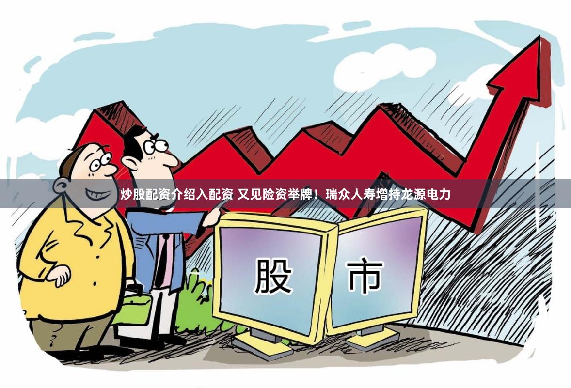 炒股配资介绍入配资 又见险资举牌！瑞众人寿增持龙源电力