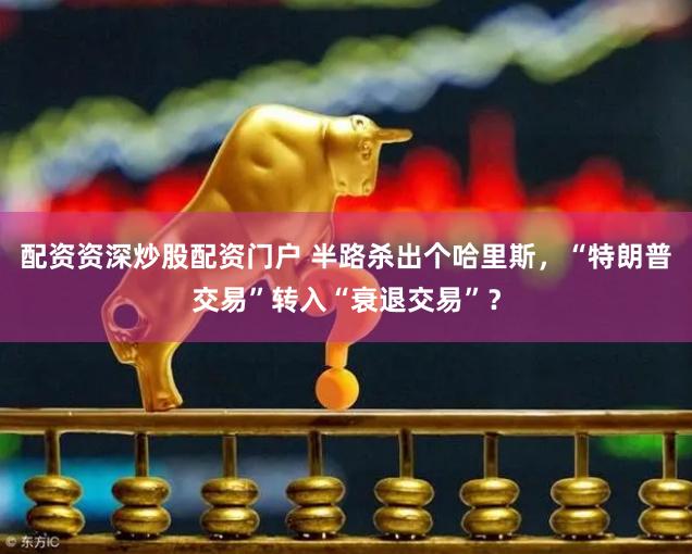 配资资深炒股配资门户 半路杀出个哈里斯，“特朗普交易”转入“衰退交易”？