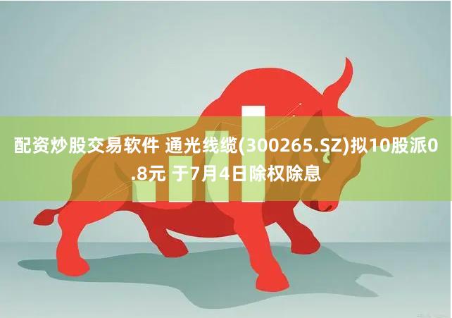 配资炒股交易软件 通光线缆(300265.SZ)拟10股派0.8元 于7月4日除权除息