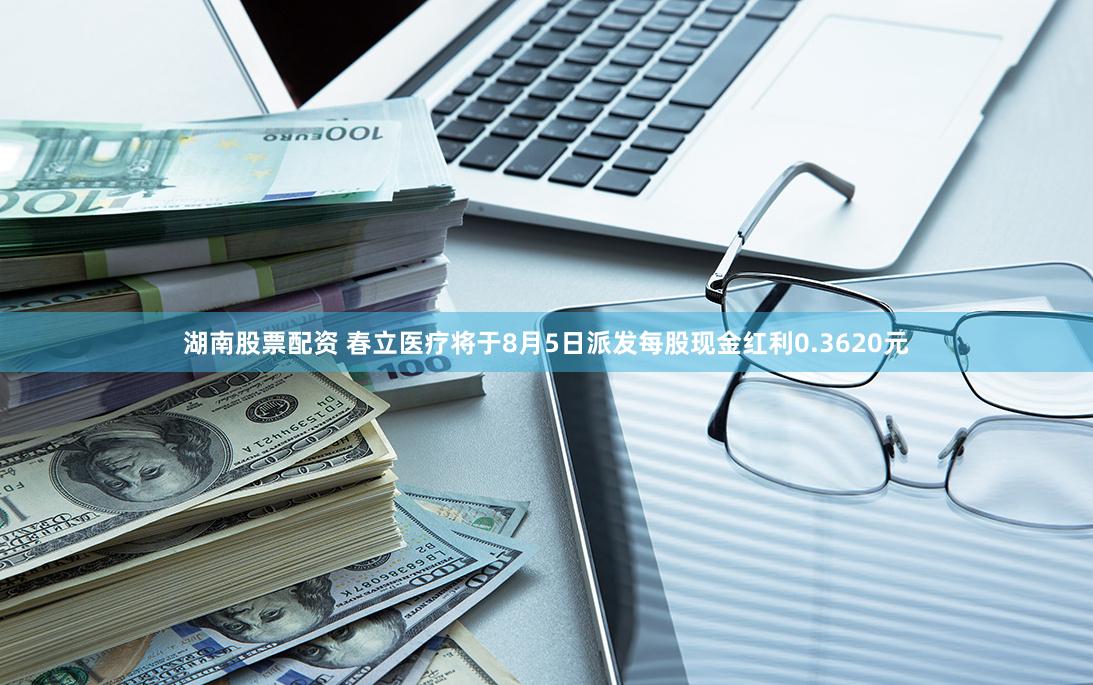 湖南股票配资 春立医疗将于8月5日派发每股现金红利0.3620元