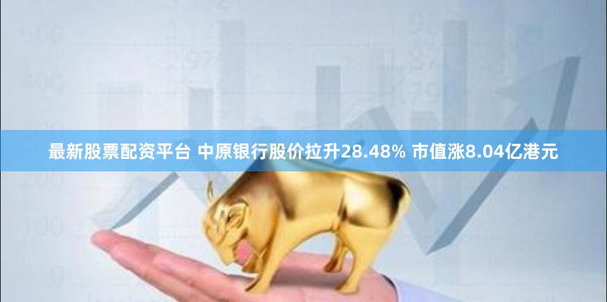 最新股票配资平台 中原银行股价拉升28.48% 市值涨8.04亿港元