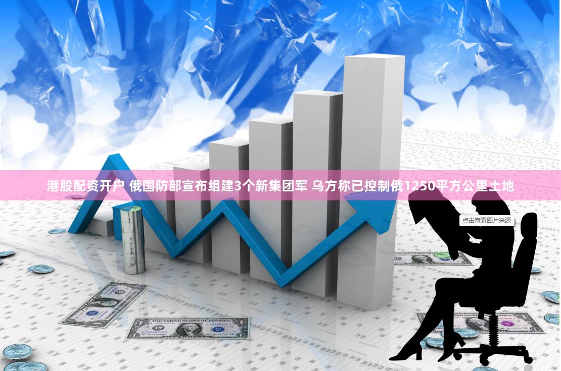 港股配资开户 俄国防部宣布组建3个新集团军 乌方称已控制俄1250平方公里土地