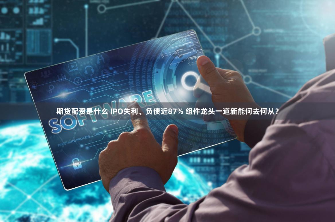 期货配资是什么 IPO失利、负债近87% 组件龙头一道新能何去何从？