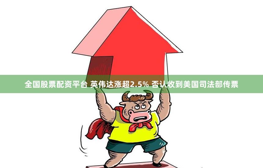 全国股票配资平台 英伟达涨超2.5% 否认收到美国司法部传票