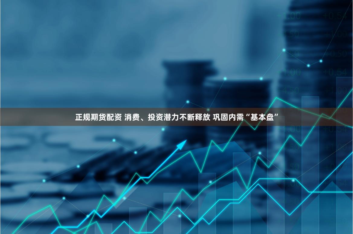 正规期货配资 消费、投资潜力不断释放 巩固内需“基本盘”