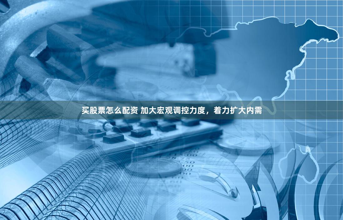 买股票怎么配资 加大宏观调控力度，着力扩大内需