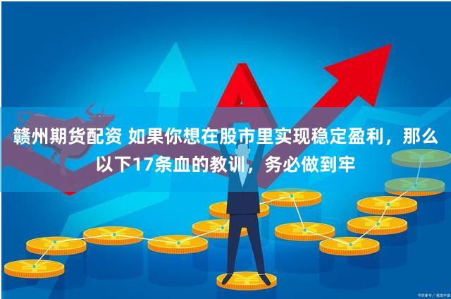 赣州期货配资 如果你想在股市里实现稳定盈利,那么以下17条血的教训,务必做到牢
