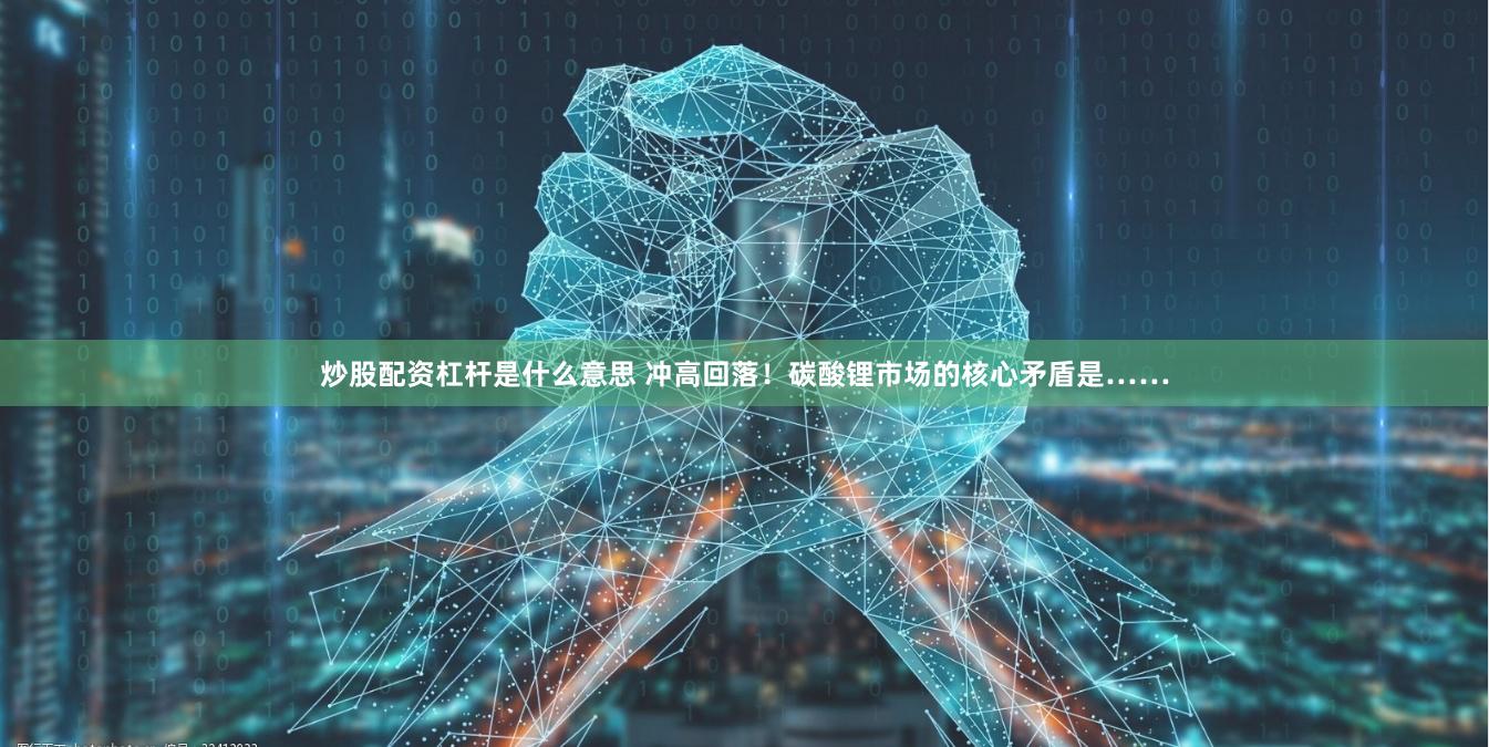 炒股配资杠杆是什么意思 冲高回落！碳酸锂市场的核心矛盾是……