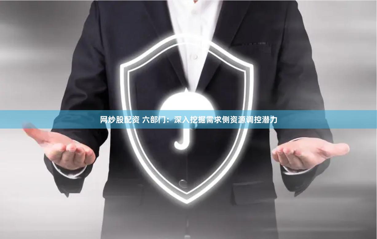 网炒股配资 六部门：深入挖掘需求侧资源调控潜力