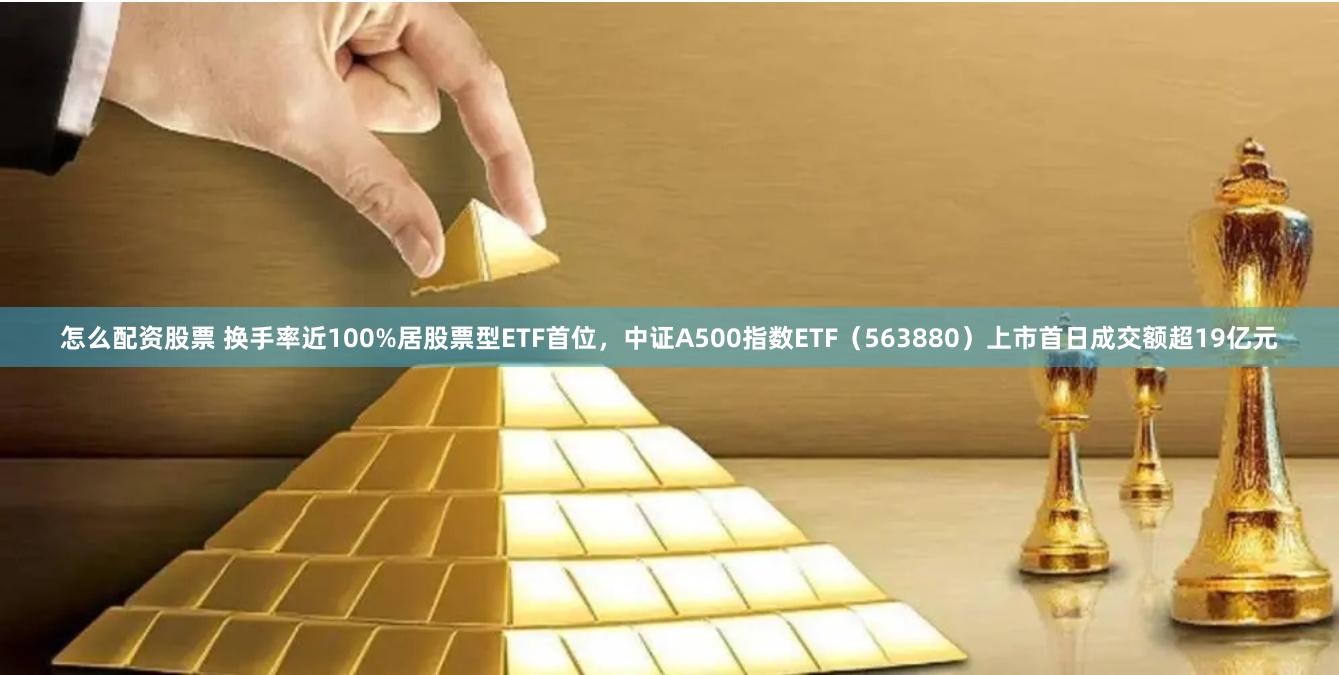 怎么配资股票 换手率近100%居股票型ETF首位，中证A500指数ETF（563880）上市首日成交额超19亿元