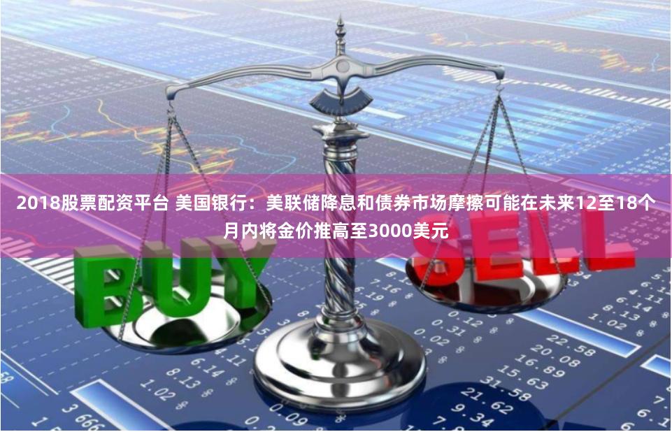 2018股票配资平台 美国银行：美联储降息和债券市场摩擦可能在未来12至18个月内将金价推高至3000美元