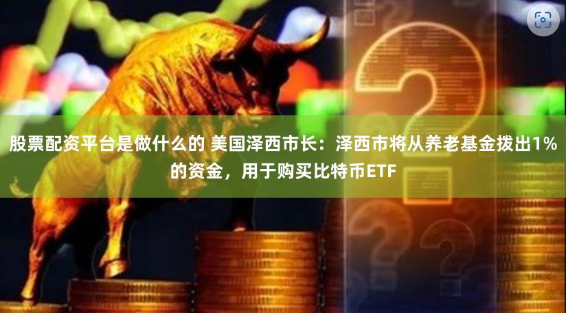股票配资平台是做什么的 美国泽西市长：泽西市将从养老基金拨出1%的资金，用于购买比特币ETF