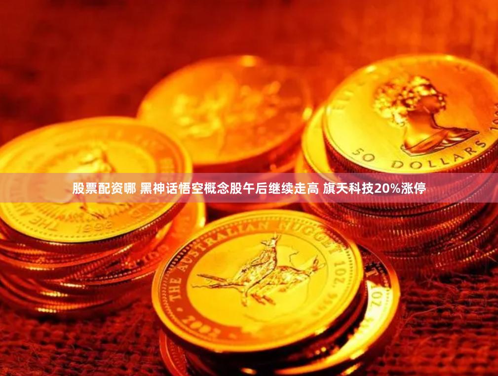 股票配资哪 黑神话悟空概念股午后继续走高 旗天科技20%涨停