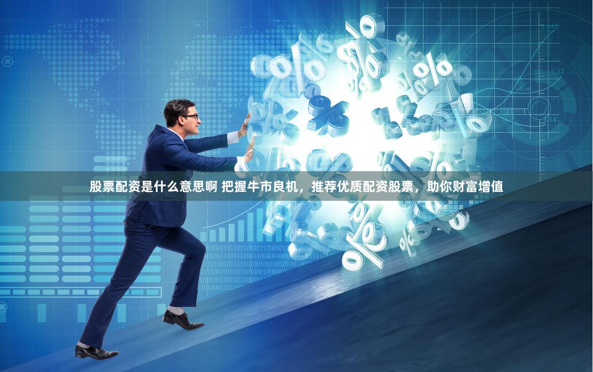 股票配资是什么意思啊 把握牛市良机，推荐优质配资股票，助你财富增值