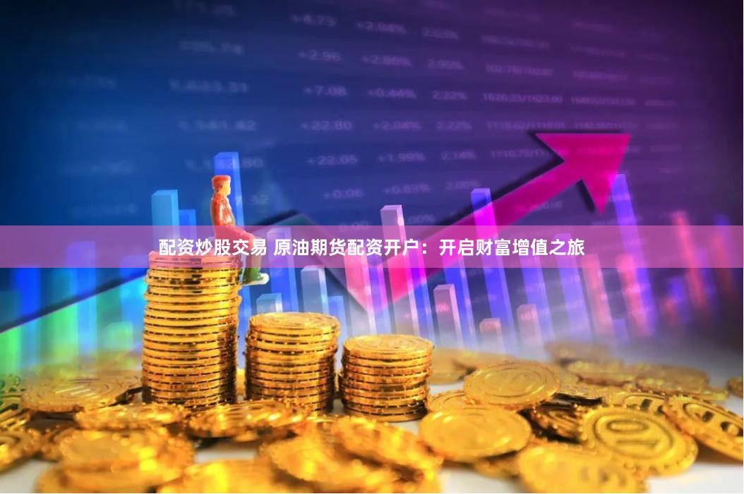 配资炒股交易 原油期货配资开户：开启财富增值之旅