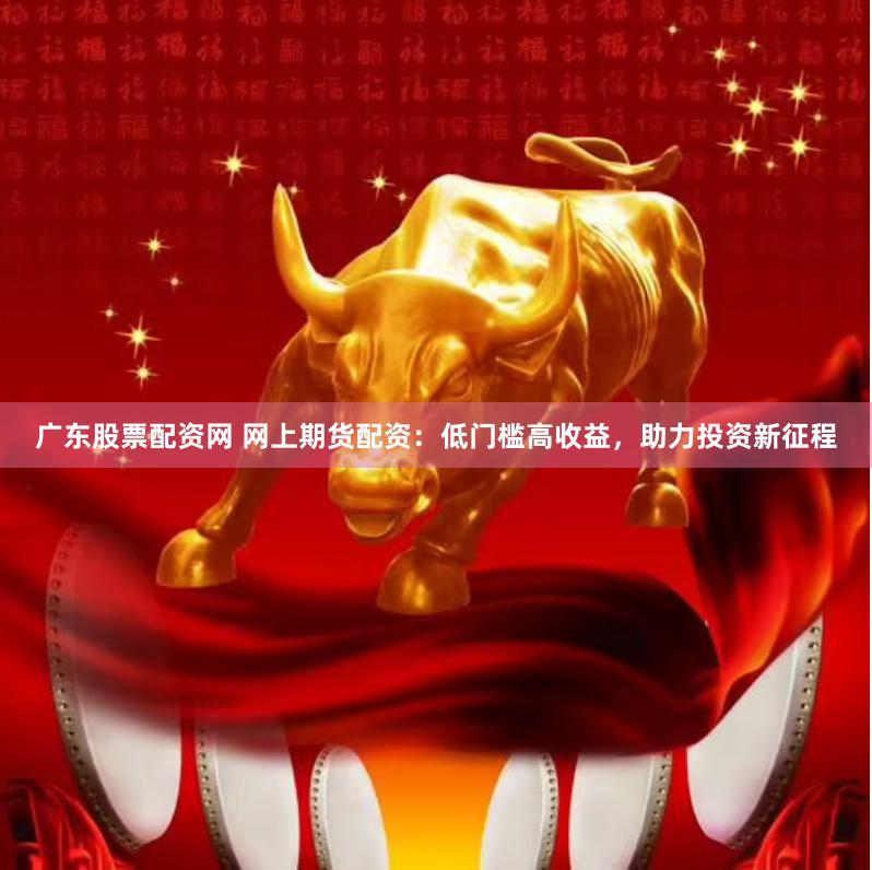 广东股票配资网 网上期货配资：低门槛高收益，助力投资新征程