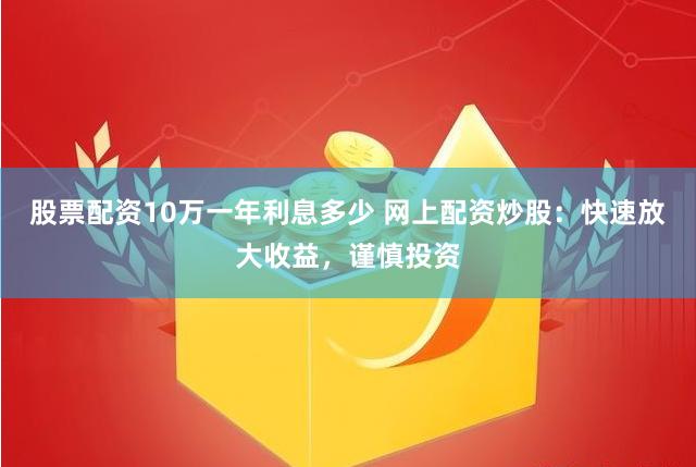股票配资10万一年利息多少 网上配资炒股：快速放大收益，谨慎投资