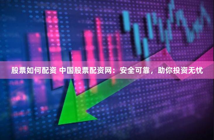 股票如何配资 中国股票配资网：安全可靠，助你投资无忧