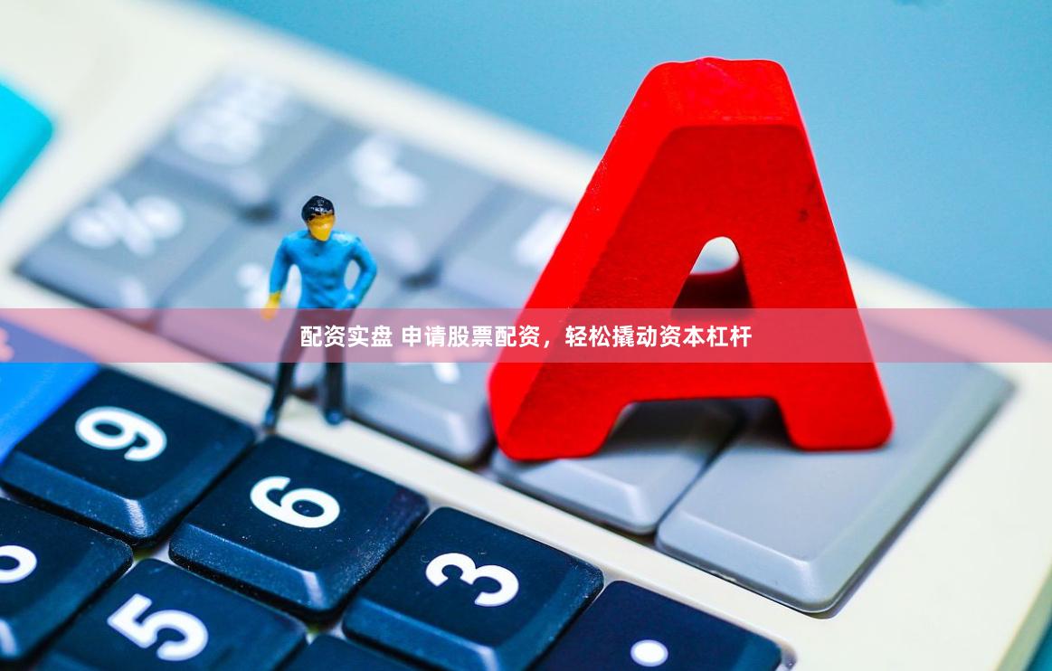配资实盘 申请股票配资，轻松撬动资本杠杆
