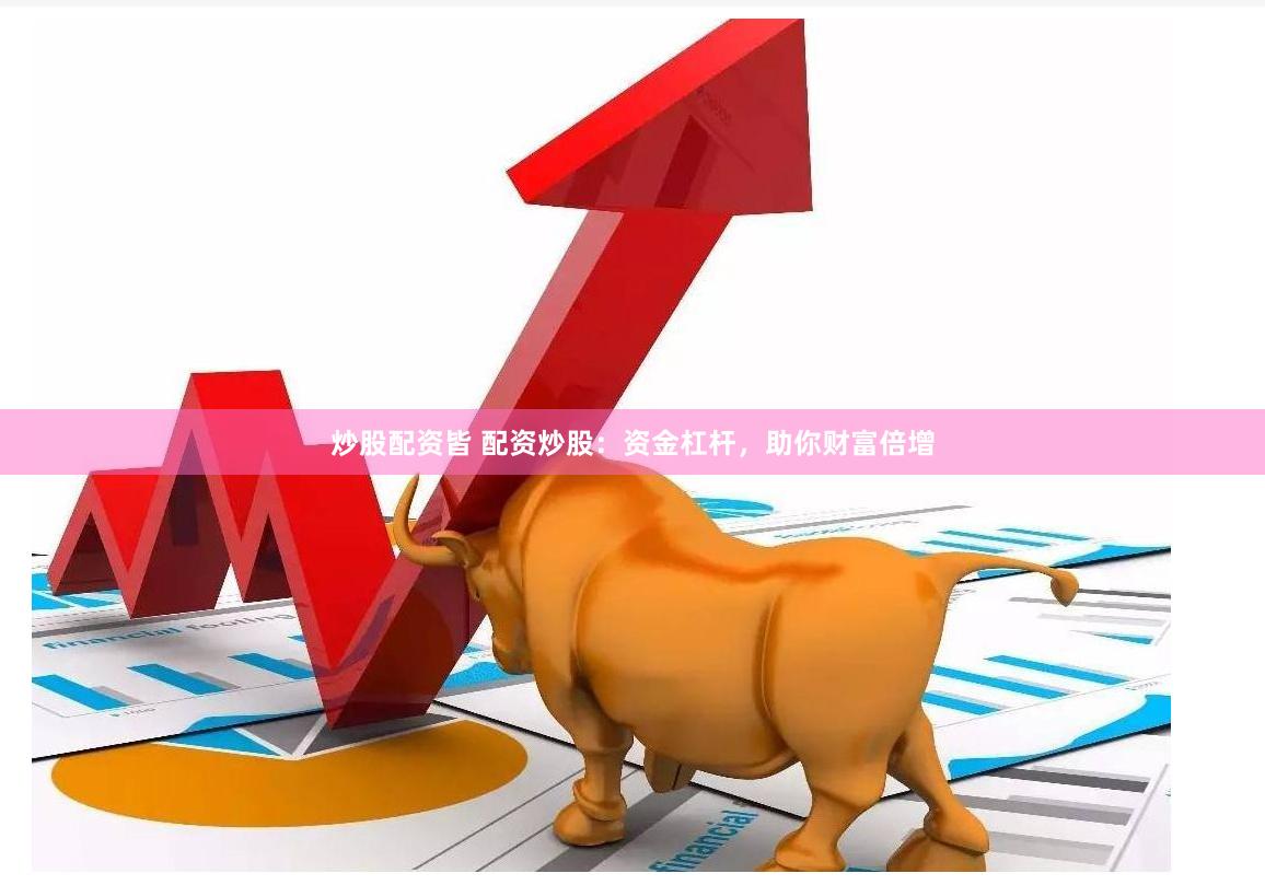 炒股配资皆 配资炒股：资金杠杆，助你财富倍增