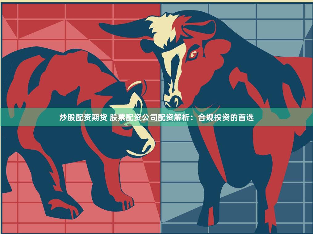 炒股配资期货 股票配资公司配资解析：合规投资的首选