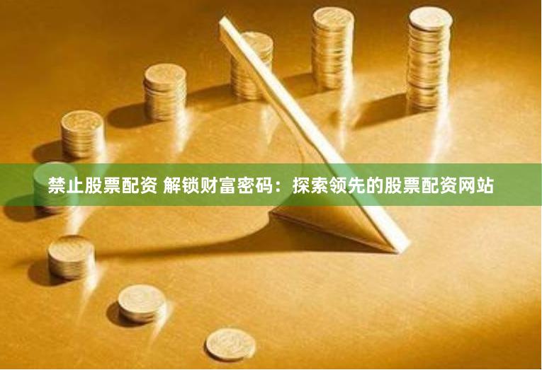 禁止股票配资 解锁财富密码：探索领先的股票配资网站