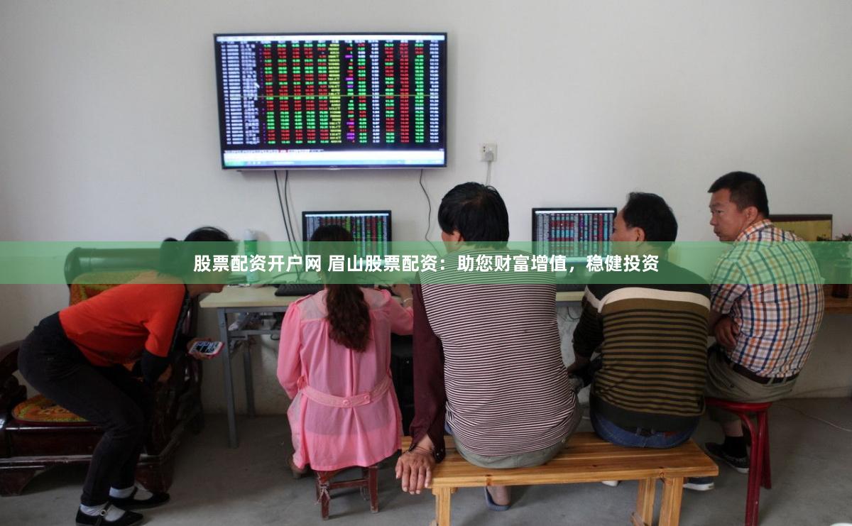 股票配资开户网 眉山股票配资：助您财富增值，稳健投资