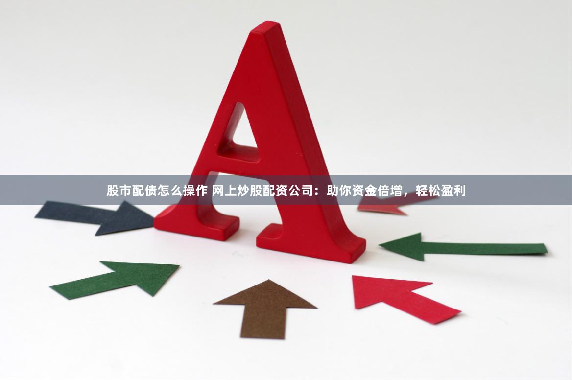 股市配债怎么操作 网上炒股配资公司：助你资金倍增，轻松盈利