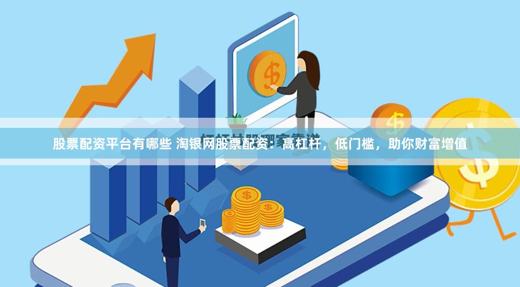 股票配资平台有哪些 淘银网股票配资：高杠杆，低门槛，助你财富增值